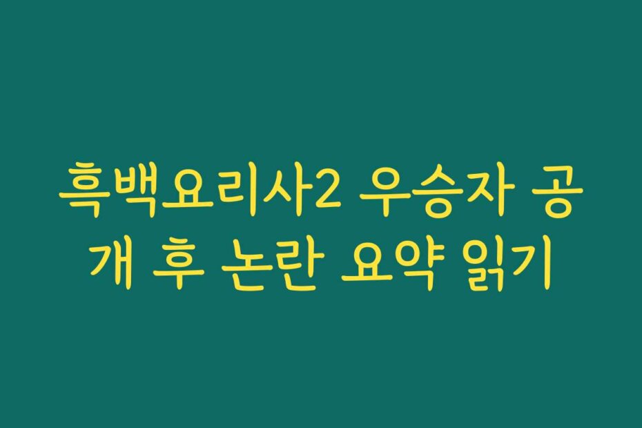 흑백요리사2 우승자 공개 후 논란 요약 읽기