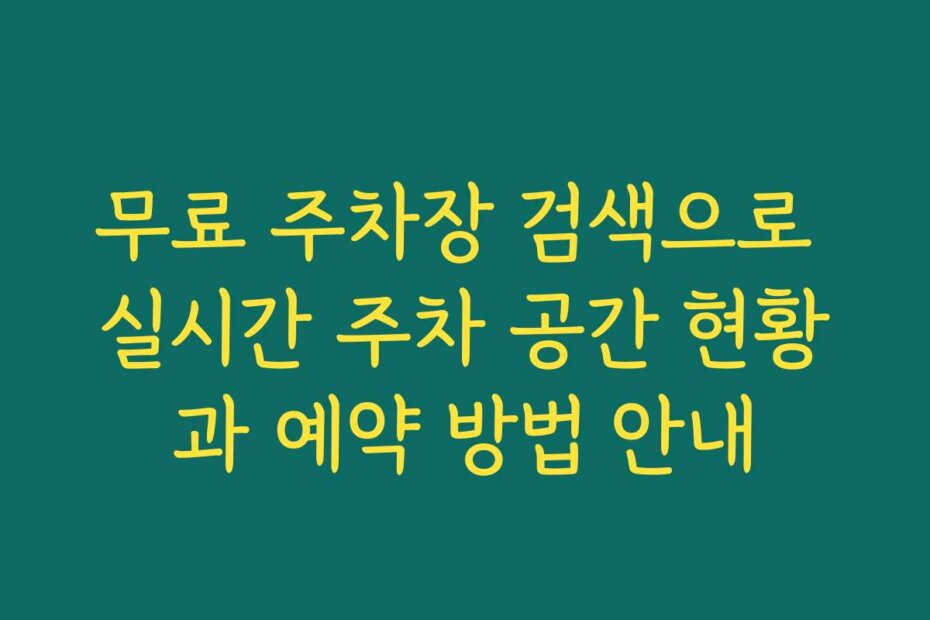 무료 주차장 검색으로 실시간 주차 공간 현황과 예약 방법 안내