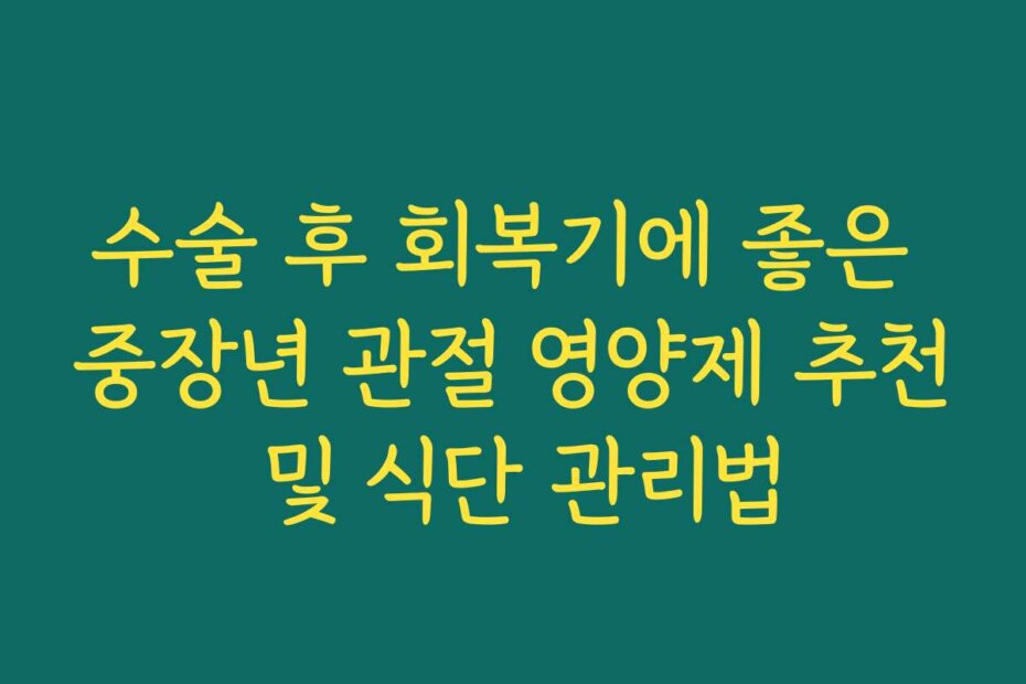 수술 후 회복기에 좋은 중장년 관절 영양제 추천 및 식단 관리법