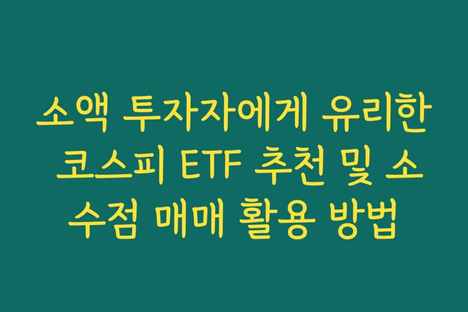 소액 투자자에게 유리한 코스피 ETF 추천 및 소수점 매매 활용 방법