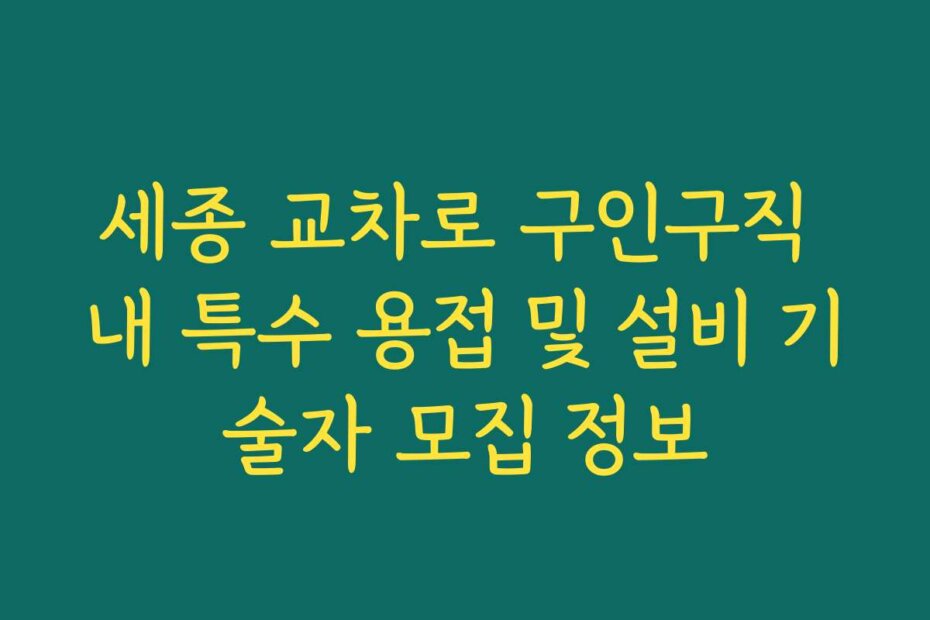 세종 교차로 구인구직 내 특수 용접 및 설비 기술자 모집 정보