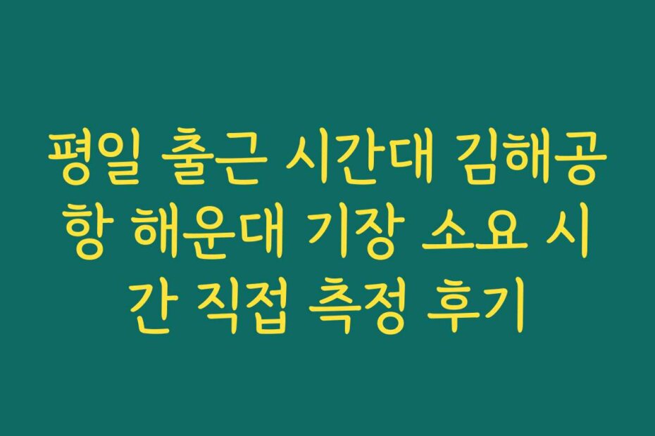 평일 출근 시간대 김해공항 해운대 기장 소요 시간 직접 측정 후기
