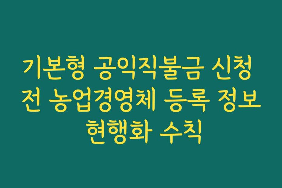 기본형 공익직불금 신청 전 농업경영체 등록 정보 현행화 수칙
