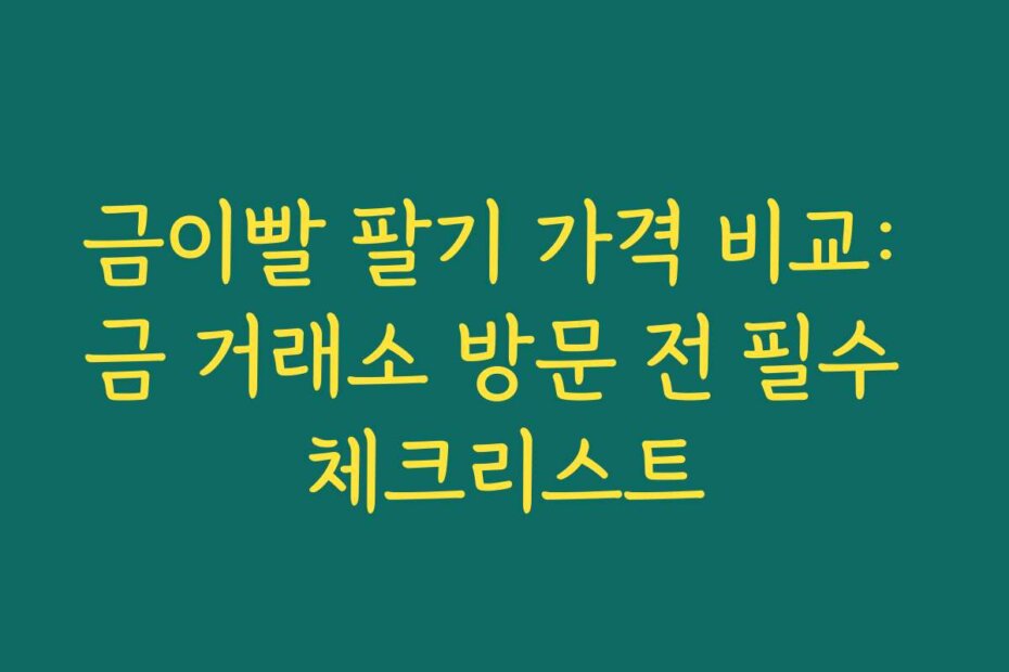 금이빨 팔기 가격 비교: 금 거래소 방문 전 필수 체크리스트