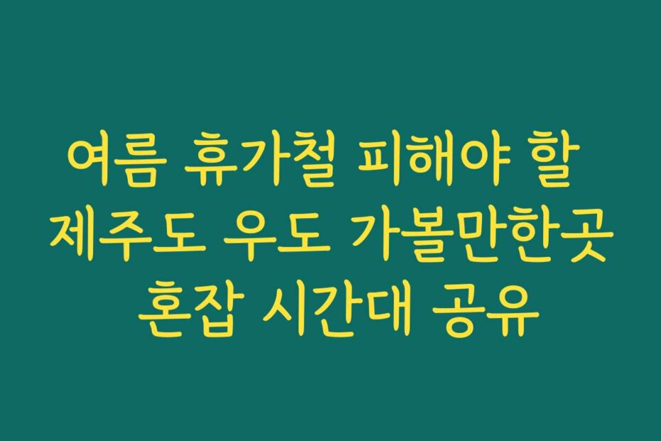 여름 휴가철 피해야 할 제주도 우도 가볼만한곳 혼잡 시간대 공유