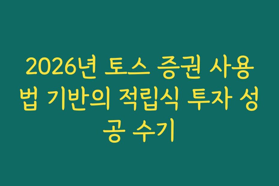 2026년 토스 증권 사용법 기반의 적립식 투자 성공 수기