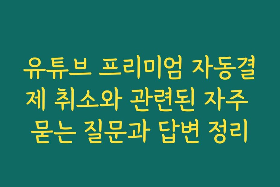 유튜브 프리미엄 자동결제 취소와 관련된 자주 묻는 질문과 답변 정리