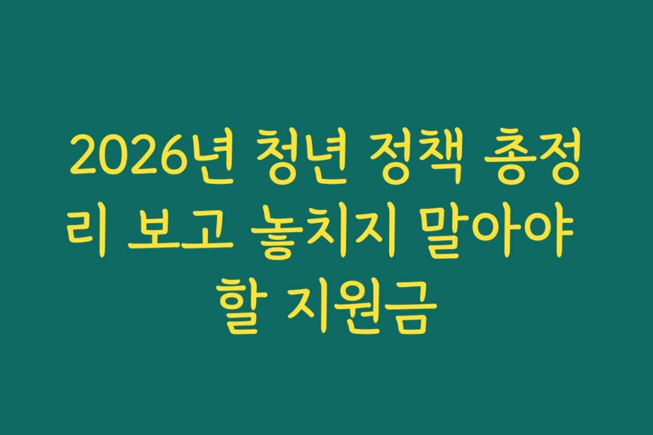 2026년 청년 정책 총정리 보고 놓치지 말아야 할 지원금