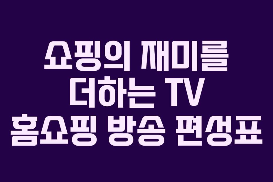 쇼핑의 재미를 더하는 TV 홈쇼핑 방송 편성표
