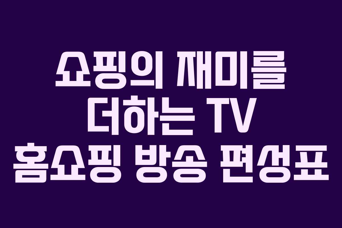 쇼핑의 재미를 더하는 TV 홈쇼핑 방송 편성표