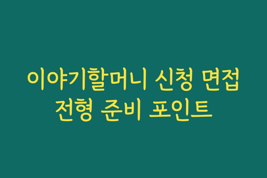 이야기할머니 신청 면접전형 준비 포인트