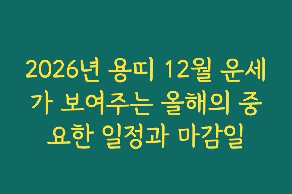 2026년 용띠 12월 운세가 보여주는 올해의 중요한 일정과 마감일