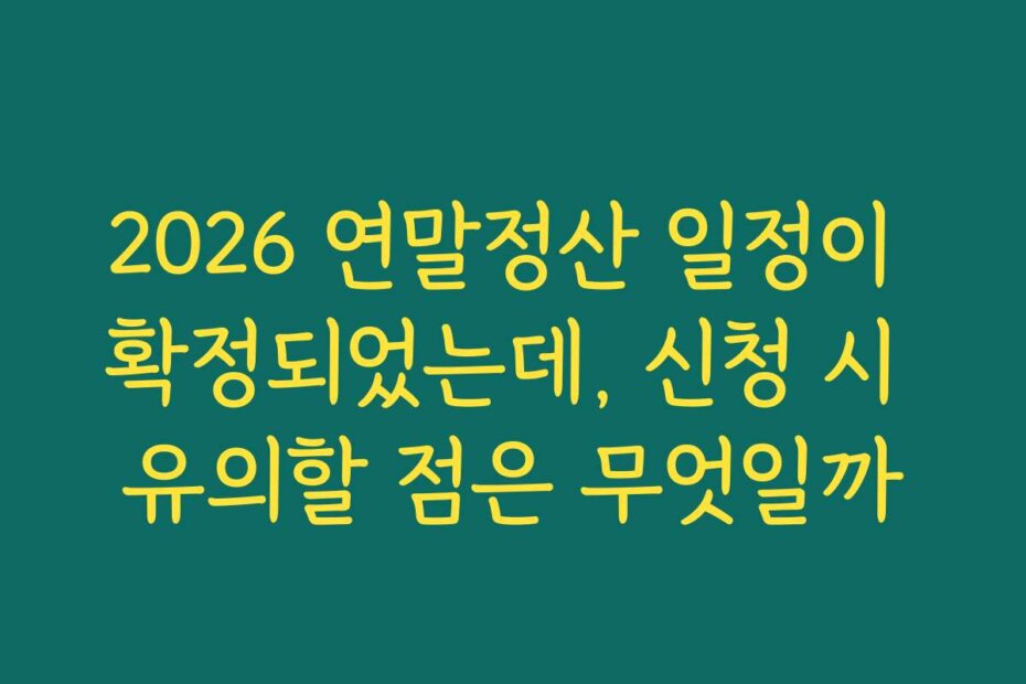 2026 연말정산 일정이 확정되었는데, 신청 시 유의할 점은 무엇일까