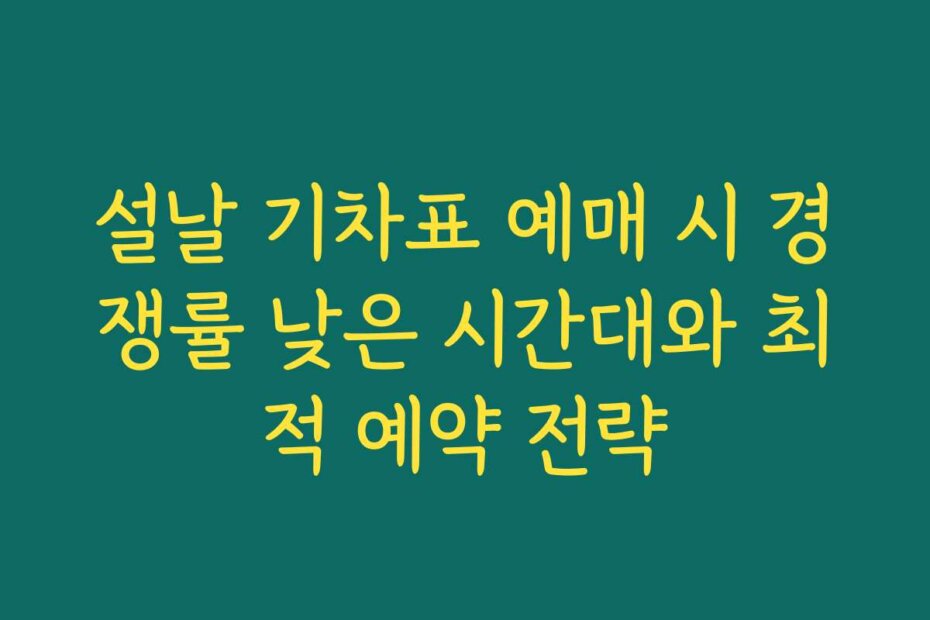 설날 기차표 예매 시 경쟁률 낮은 시간대와 최적 예약 전략