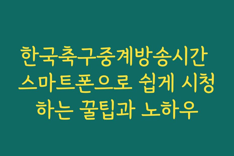 한국축구중계방송시간 스마트폰으로 쉽게 시청하는 꿀팁과 노하우