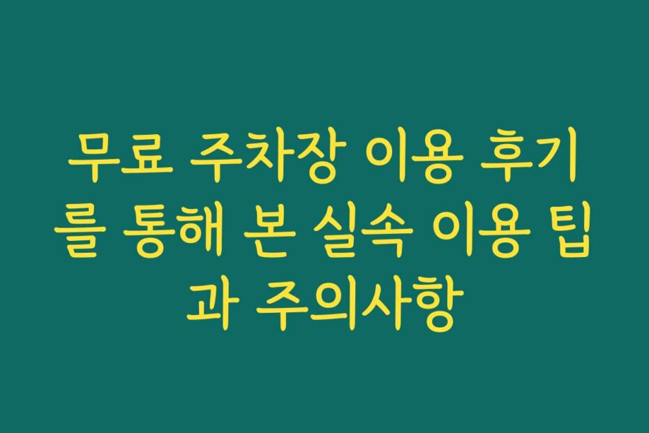 무료 주차장 이용 후기를 통해 본 실속 이용 팁과 주의사항