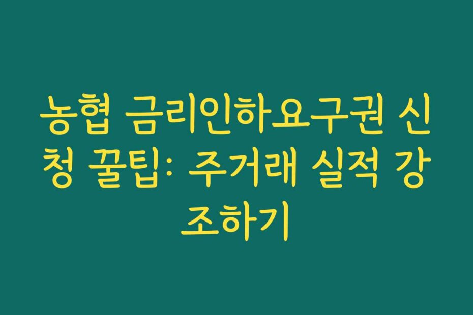 농협 금리인하요구권 신청 꿀팁: 주거래 실적 강조하기