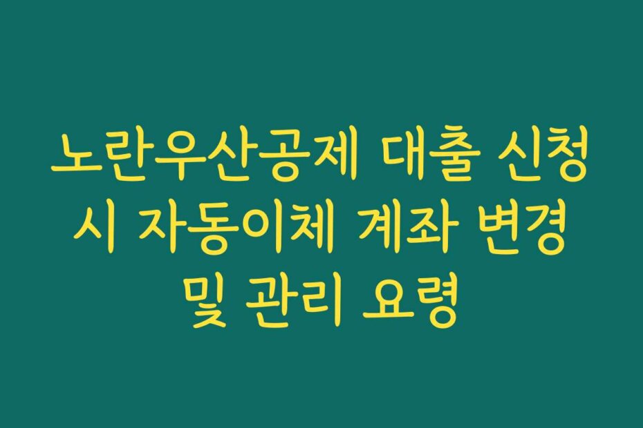 노란우산공제 대출 신청 시 자동이체 계좌 변경 및 관리 요령