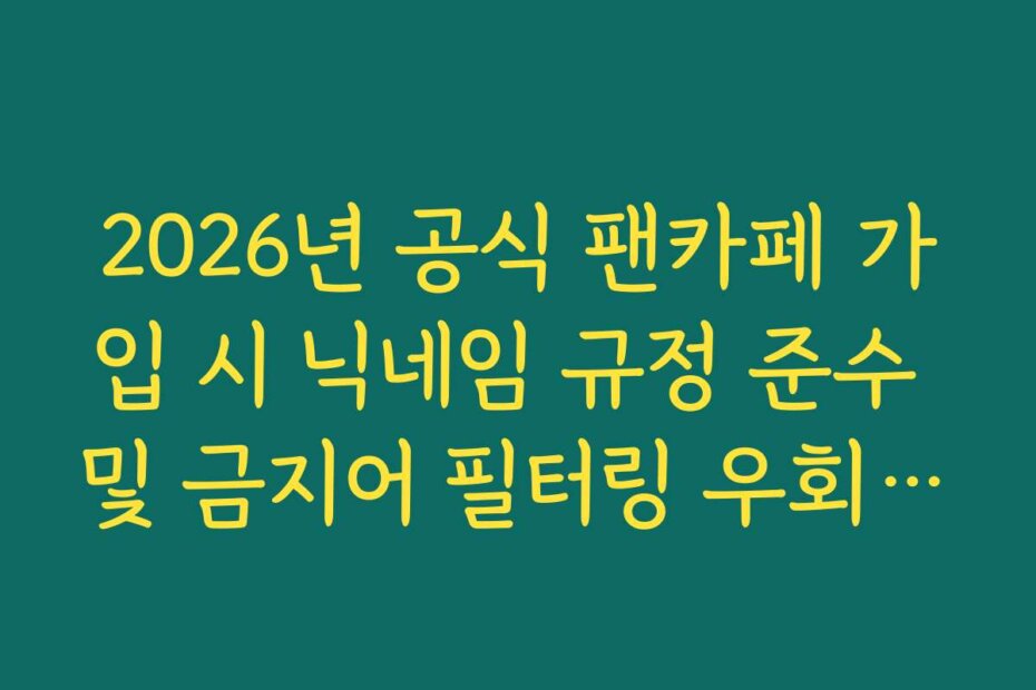 2026년 공식 팬카페 가입 시 닉네임 규정 준수 및 금지어 필터링 우회 방지 팁