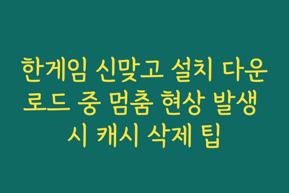 한게임 신맞고 설치 다운로드 중 멈춤 현상 발생 시 캐시 삭제 팁