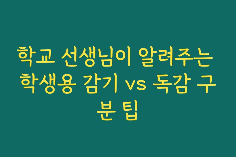 학교 선생님이 알려주는 학생용 감기 vs 독감 구분 팁