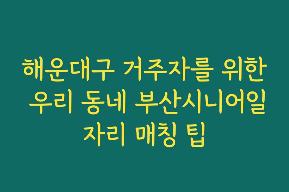 해운대구 거주자를 위한 우리 동네 부산시니어일자리 매칭 팁