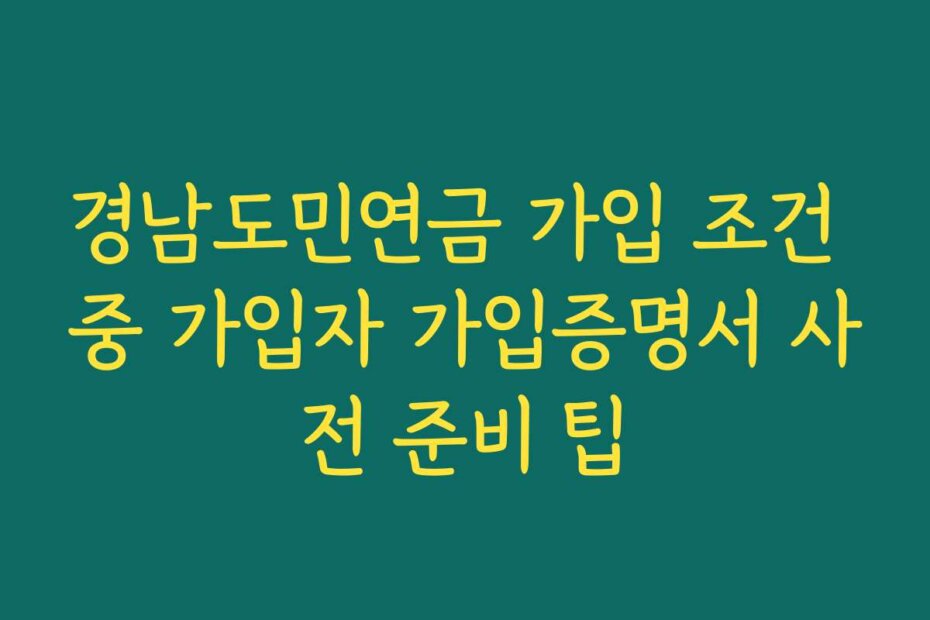 경남도민연금 가입 조건 중 가입자 가입증명서 사전 준비 팁