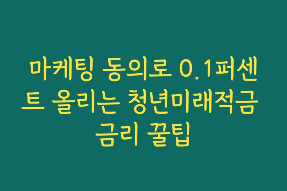 마케팅 동의로 0.1퍼센트 올리는 청년미래적금 금리 꿀팁