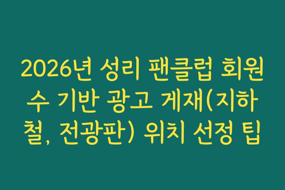 2026년 성리 팬클럽 회원수 기반 광고 게재(지하철, 전광판) 위치 선정 팁