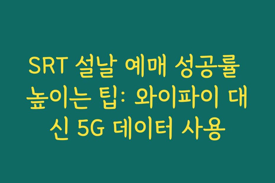 SRT 설날 예매 성공률 높이는 팁: 와이파이 대신 5G 데이터 사용