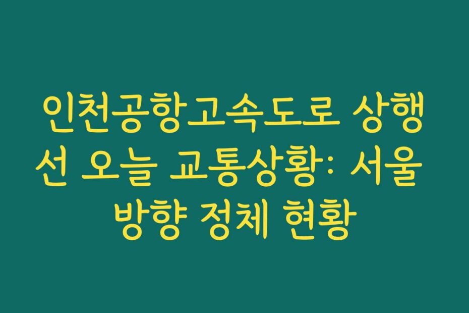 인천공항고속도로 상행선 오늘 교통상황: 서울 방향 정체 현황