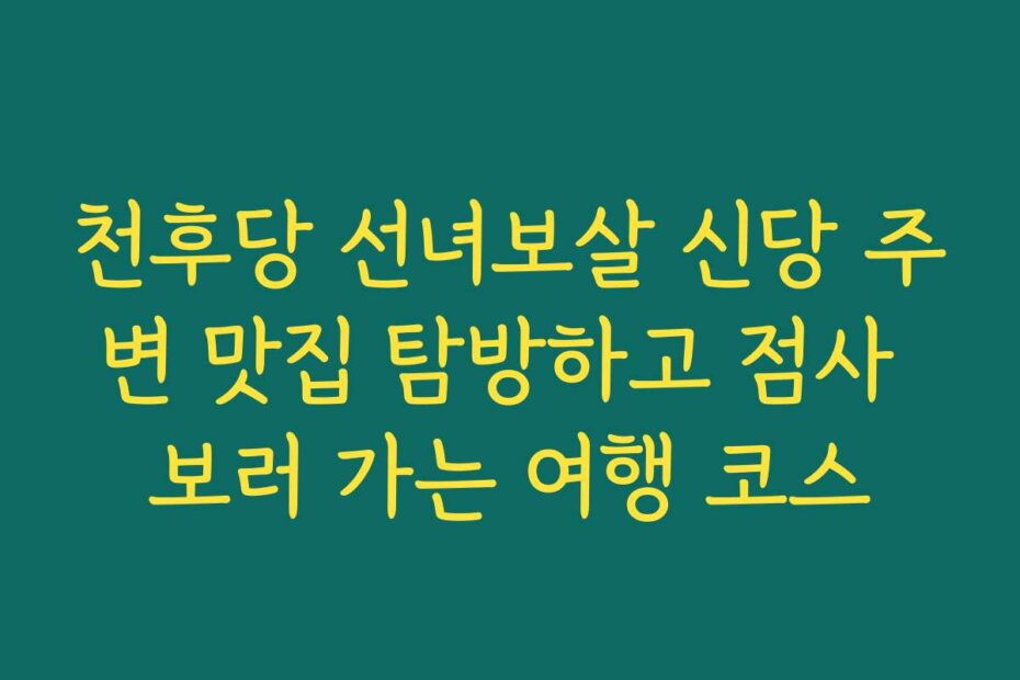 천후당 선녀보살 신당 주변 맛집 탐방하고 점사 보러 가는 여행 코스