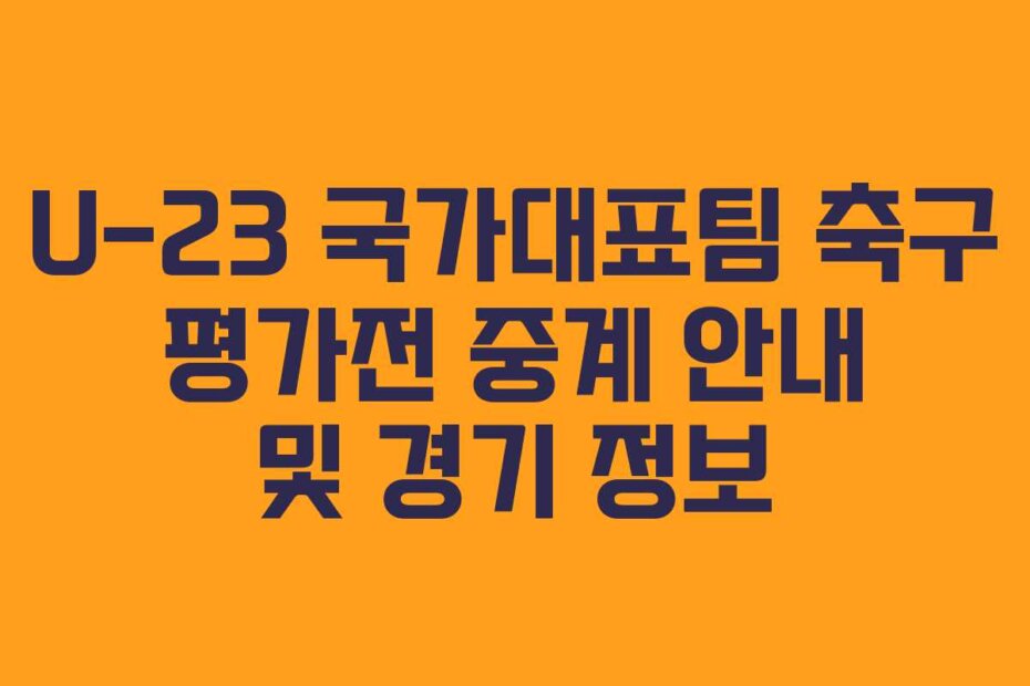 U-23 국가대표팀 축구 평가전 중계 안내 및 경기 정보