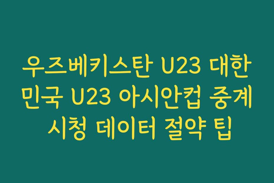 우즈베키스탄 U23 대한민국 U23 아시안컵 중계 시청 데이터 절약 팁