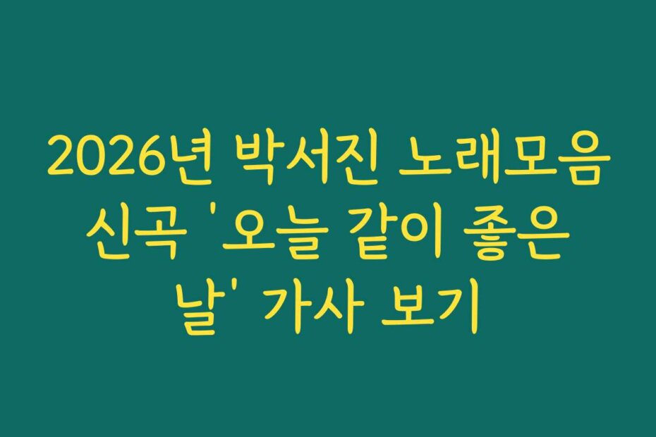 2026년 박서진 노래모음 신곡 ‘오늘 같이 좋은 날’ 가사 보기