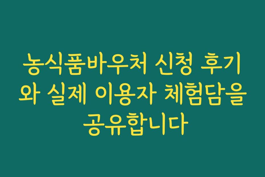 농식품바우처 신청 후기와 실제 이용자 체험담을 공유합니다