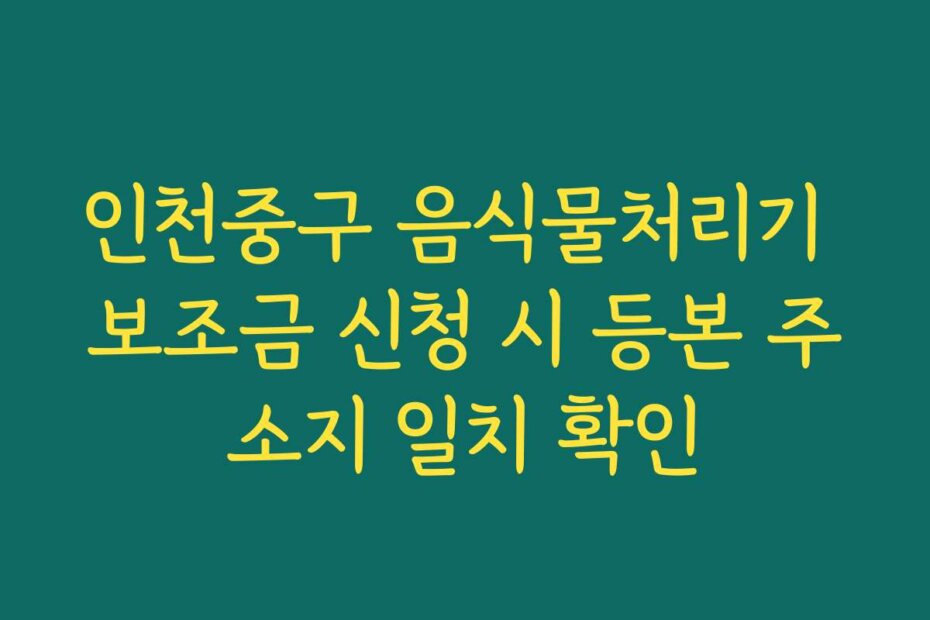 인천중구 음식물처리기 보조금 신청 시 등본 주소지 일치 확인