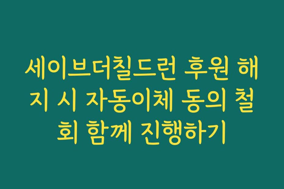 세이브더칠드런 후원 해지 시 자동이체 동의 철회 함께 진행하기