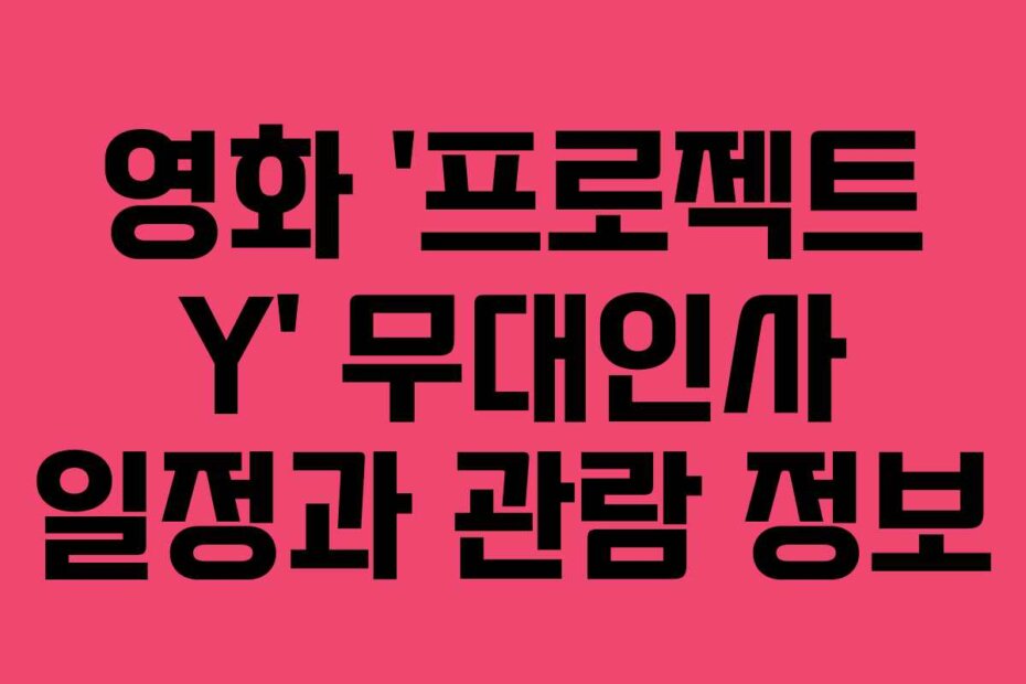 영화 ‘프로젝트 Y’ 무대인사 일정과 관람 정보