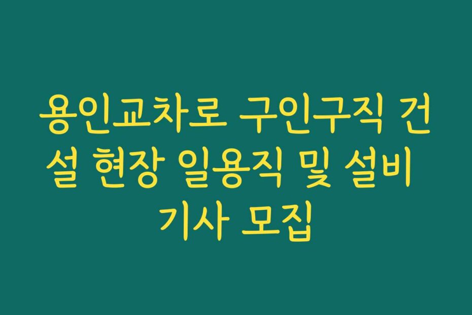 용인교차로 구인구직 건설 현장 일용직 및 설비 기사 모집