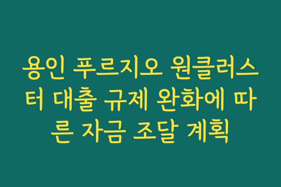 용인 푸르지오 원클러스터 대출 규제 완화에 따른 자금 조달 계획