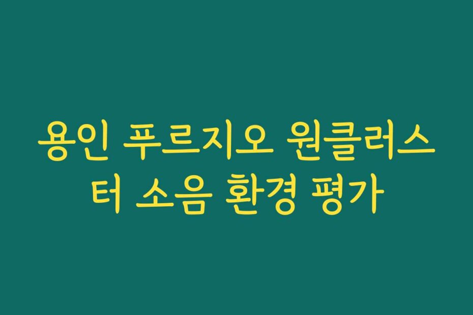 용인 푸르지오 원클러스터 소음 환경 평가