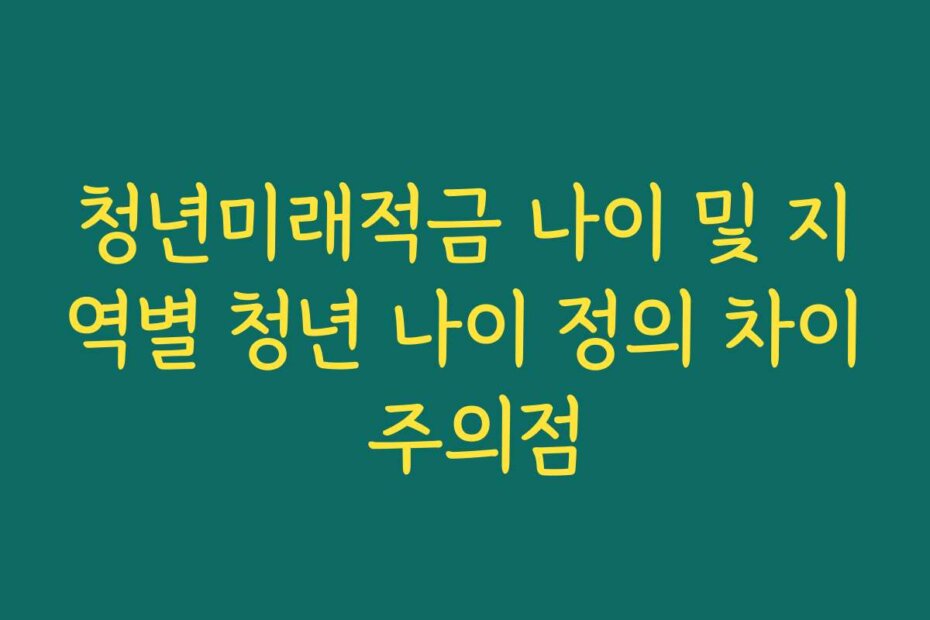 청년미래적금 나이 및 지역별 청년 나이 정의 차이 주의점