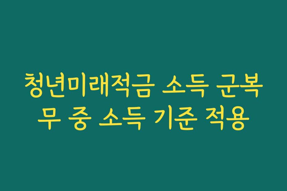청년미래적금 소득 군복무 중 소득 기준 적용