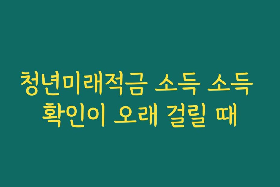 청년미래적금 소득 소득 확인이 오래 걸릴 때