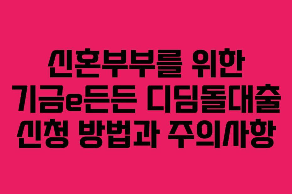 신혼부부를 위한 기금e든든 디딤돌대출 신청 방법과 주의사항