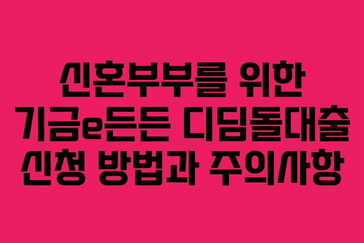신혼부부를 위한 기금e든든 디딤돌대출 신청 방법과 주의사항