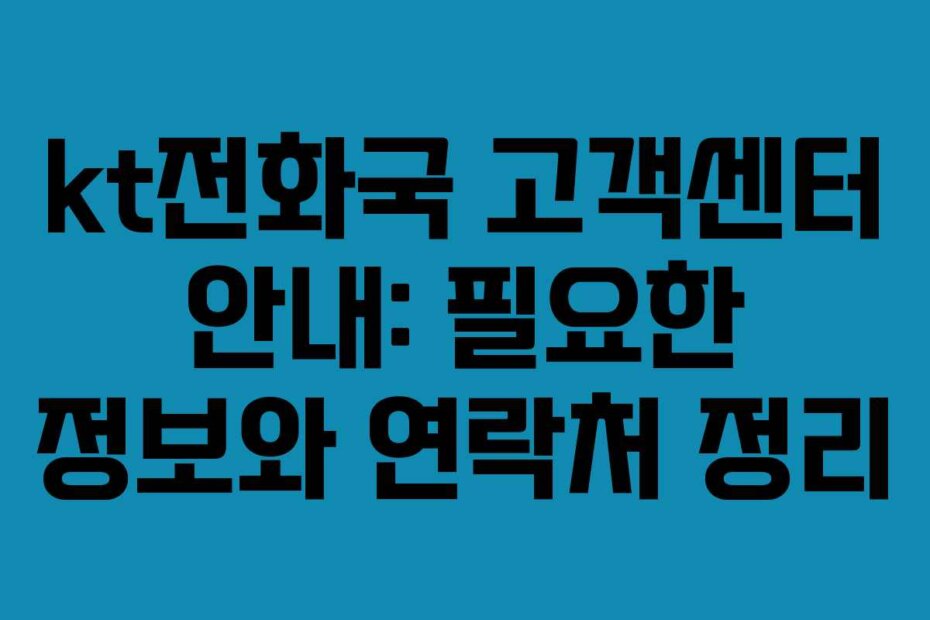 kt전화국 고객센터 안내: 필요한 정보와 연락처 정리