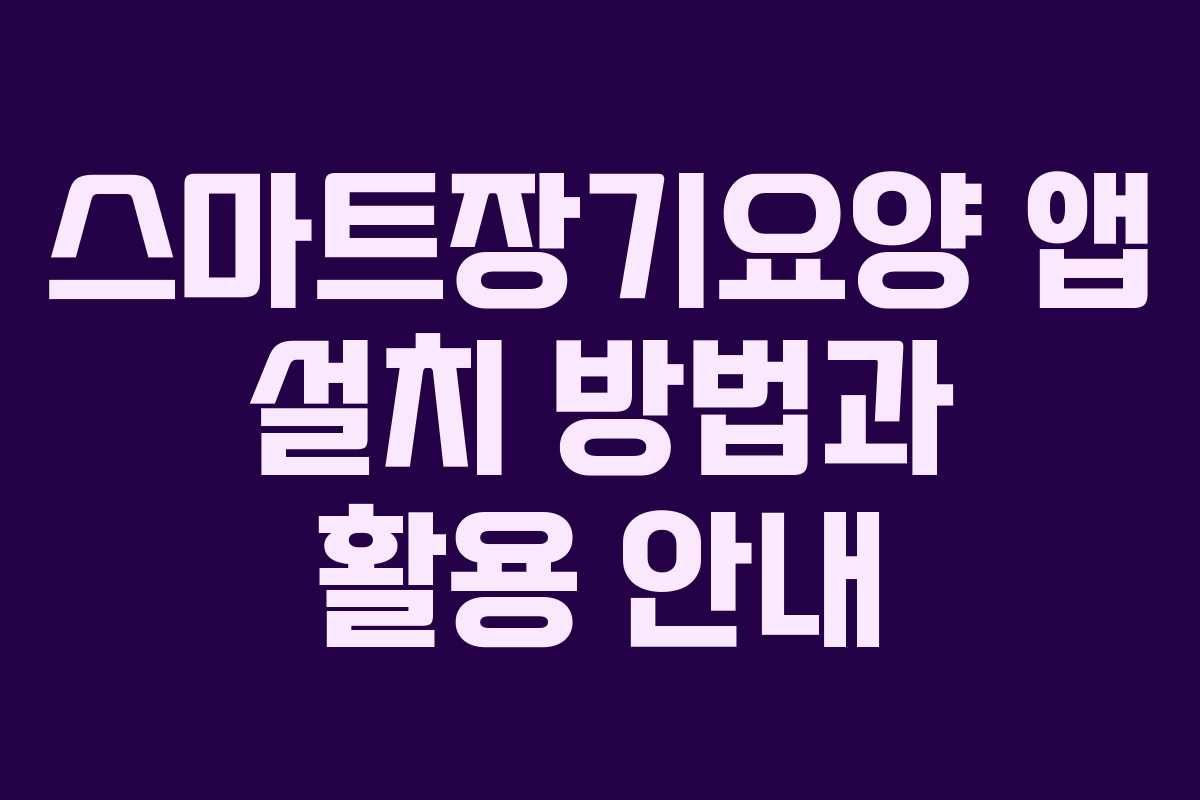 스마트장기요양 앱 설치 방법과 활용 안내