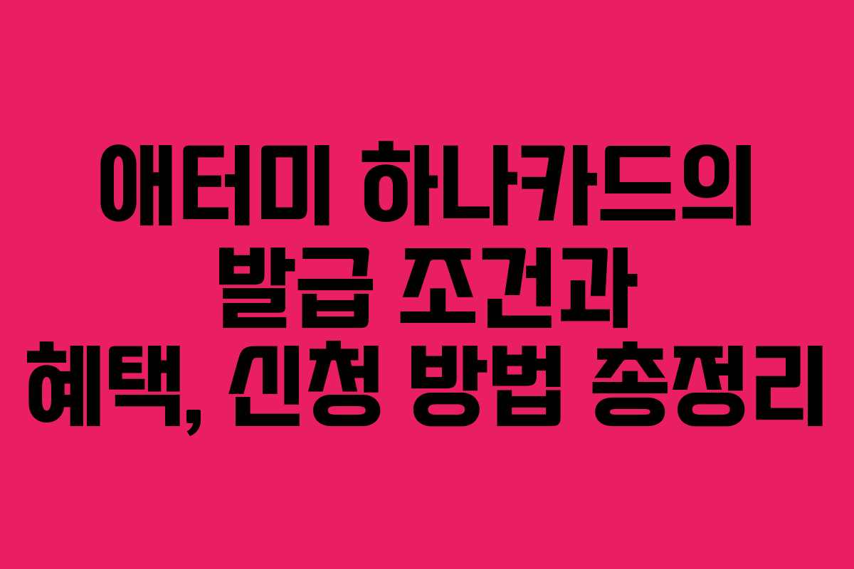 애터미 하나카드의 발급 조건과 혜택, 신청 방법 총정리
